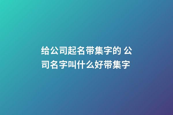 给公司起名带集字的 公司名字叫什么好带集字-第1张-公司起名-玄机派
